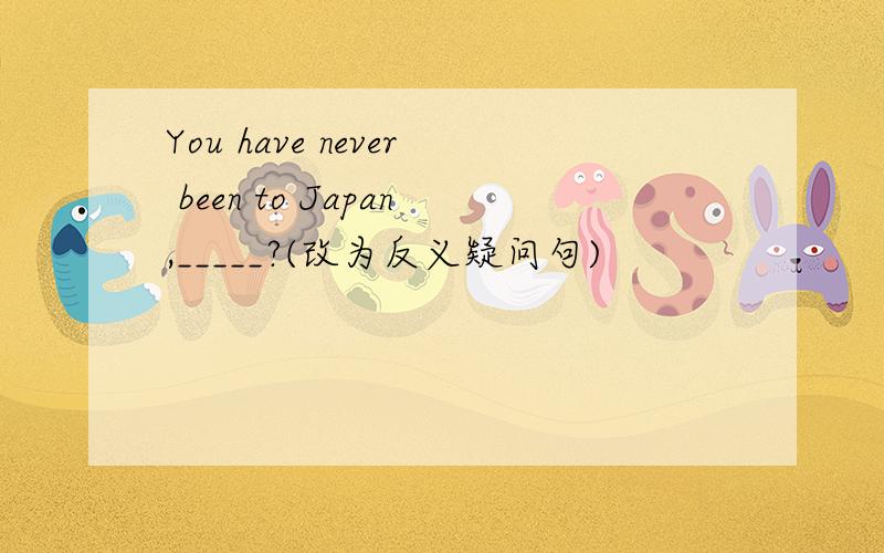 You have never been to Japan,_____?(改为反义疑问句)
