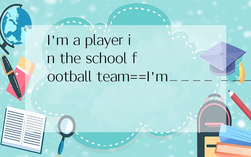 I'm a player in the school football team==I'm____ ___ ____football team