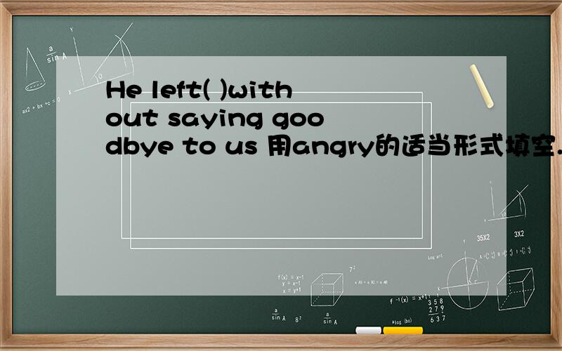 He left( )without saying goodbye to us 用angry的适当形式填空.