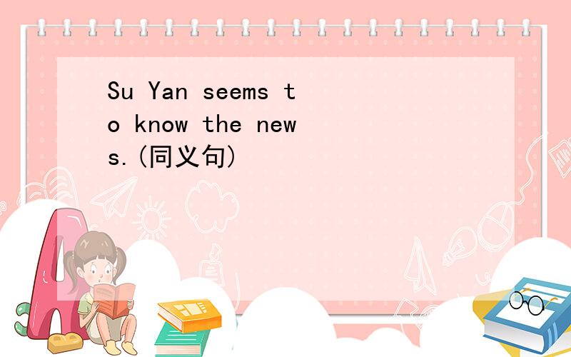 Su Yan seems to know the news.(同义句)