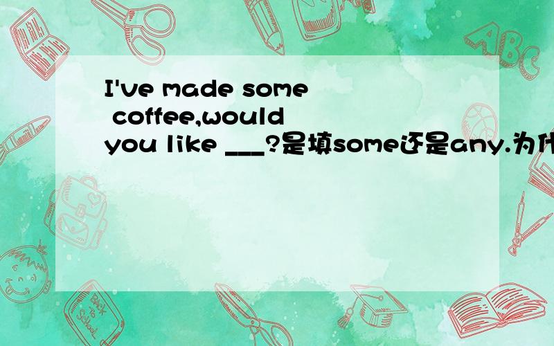 I've made some coffee,would you like ___?是填some还是any.为什么