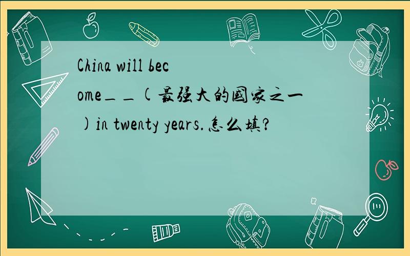 China will become__(最强大的国家之一)in twenty years.怎么填?