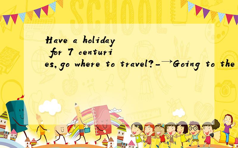 Have a holiday for 7 centuries,go where to travel?-→Going to the government teaches place