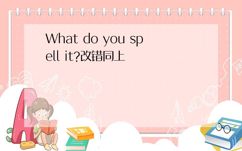 What do you spell it?改错同上