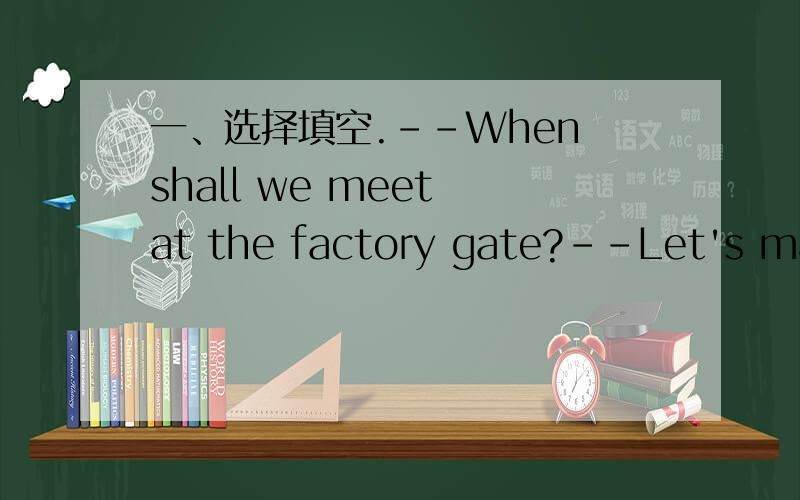 一、选择填空.--When shall we meet at the factory gate?--Let's make __ a quarter to eight.A、/ B、it at C、at D、it
