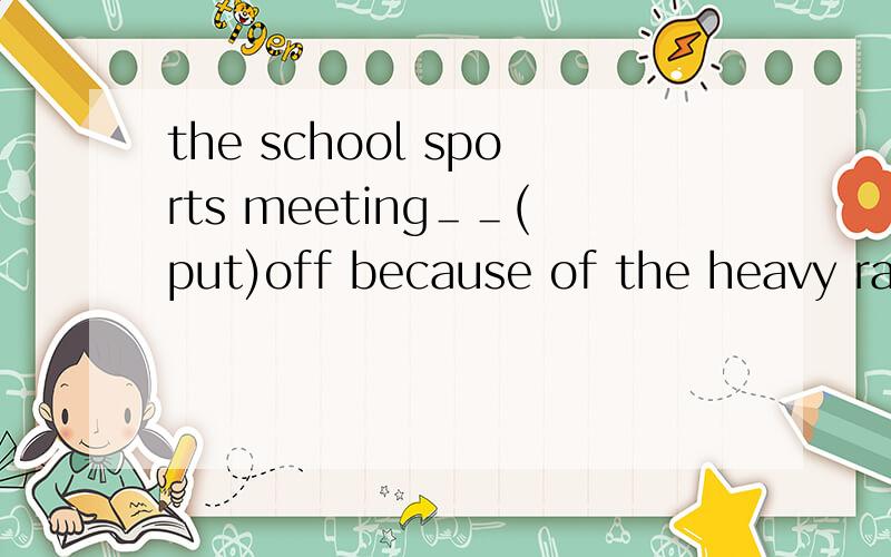 the school sports meeting＿＿(put)off because of the heavy rain.