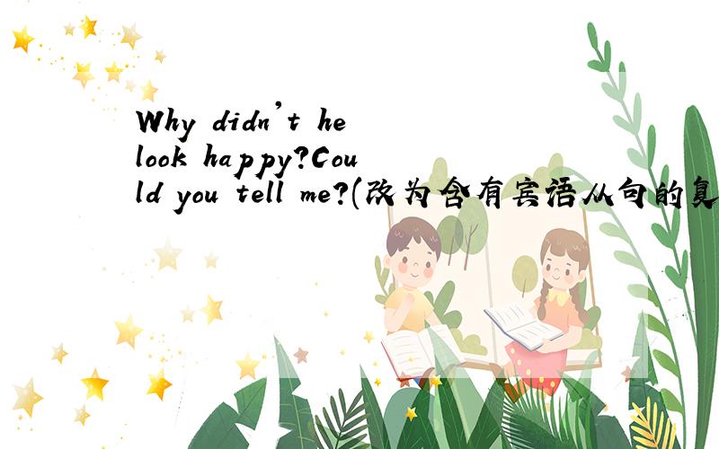 Why didn't he look happy?Could you tell me?(改为含有宾语从句的复合句)