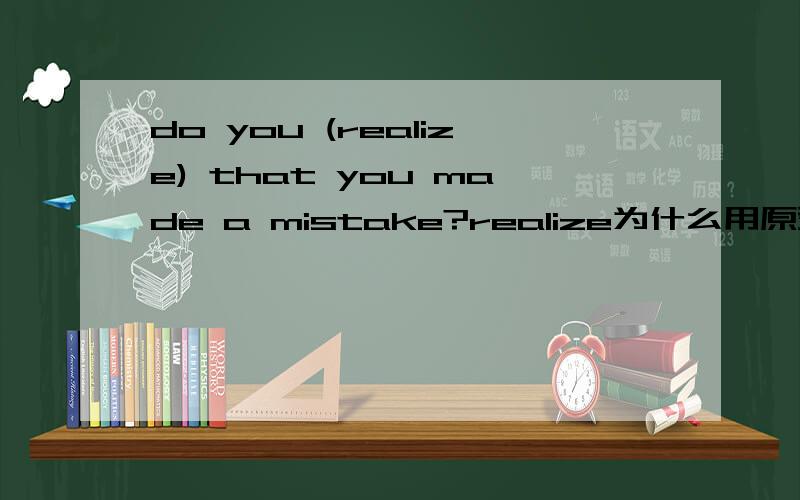 do you (realize) that you made a mistake?realize为什么用原型