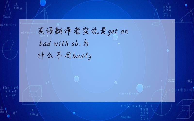英语翻译老实说是get on bad with sb.为什么不用badly