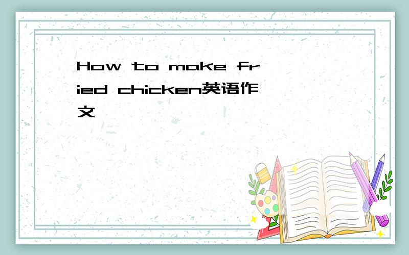 How to make fried chicken英语作文