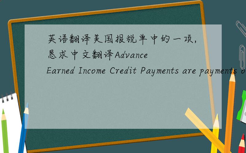 英语翻译美国报税单中的一项,恳求中文翻译Advance Earned Income Credit Payments are payments of part of your Earned Income Tax Credit received through your paycheck.这是我查到的英文翻译这句子意思我是理解了，但是