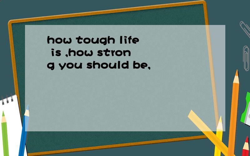 how tough life is ,how strong you should be,