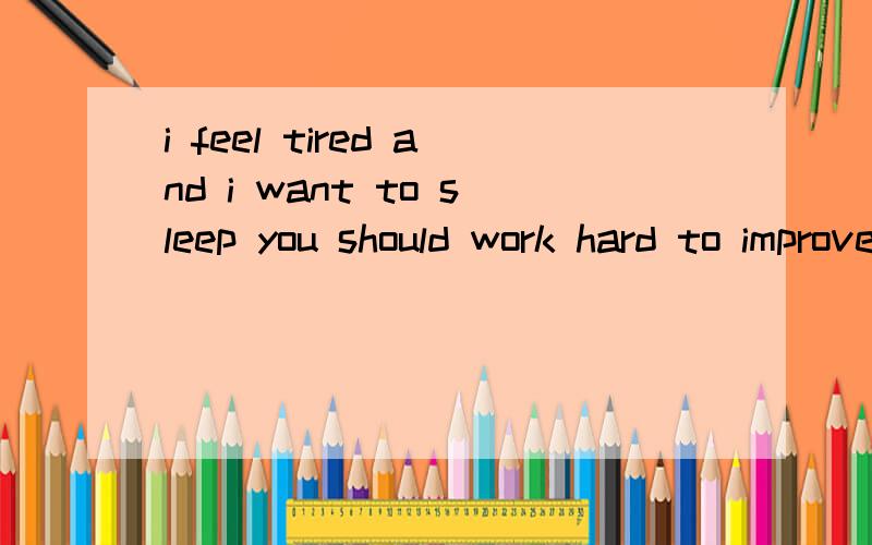 i feel tired and i want to sleep you should work hard to improve your english