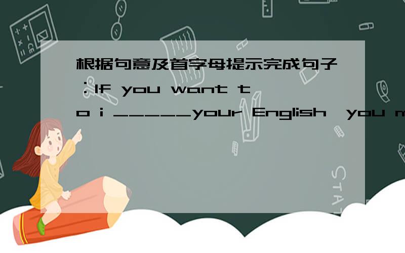 根据句意及首字母提示完成句子：If you want to i _____your English,you must work harder