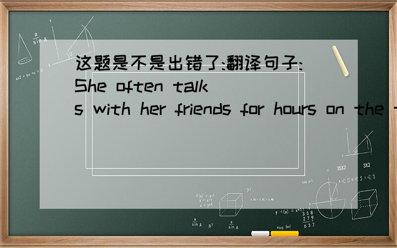 这题是不是出错了:翻译句子:She often talks with her friends for hours on the telephone.那个for应该是four吧,不然怎么翻译啊!