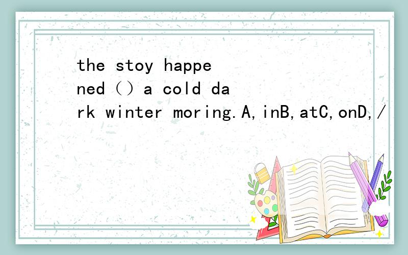 the stoy happened（）a cold dark winter moring.A,inB,atC,onD,/