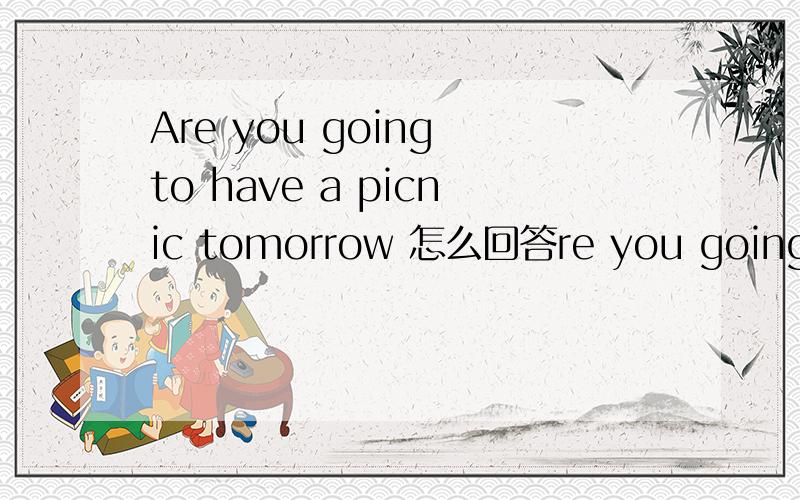 Are you going to have a picnic tomorrow 怎么回答re you going to have a picnic tomorrow 怎么回答 额 突然忘记
