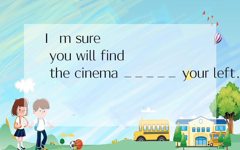 I‟m sure you will find the cinema _____ your left.A.on B.before C.in D.after