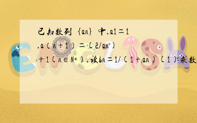 已知数列｛an｝中,a1＝1,a（n+1）＝(2/an)＋1(n∈N*),设bn＝1/(1+an)(1)求数列｛bn｝的通项公式(2)求证b1＋b2＋…＋bn≥(1/3)(n+1/4) (n∈N*)