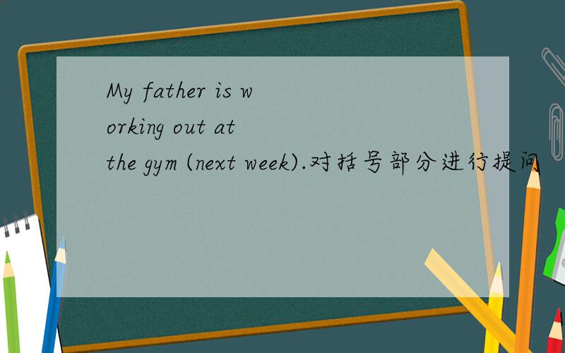My father is working out at the gym (next week).对括号部分进行提问
