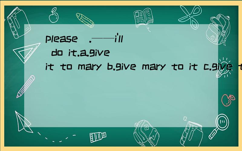 please_.——i'll do it.a.give it to mary b.give mary to it c.give to mary it