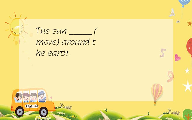 The sun _____(move) around the earth.