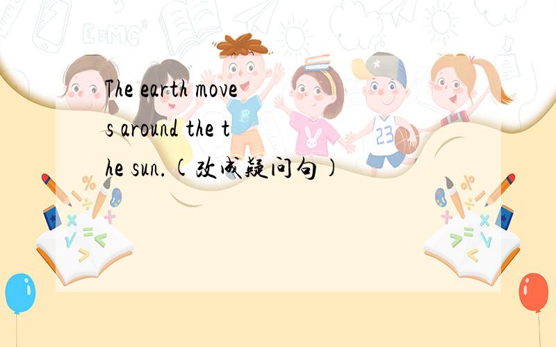 The earth moves around the the sun.(改成疑问句)