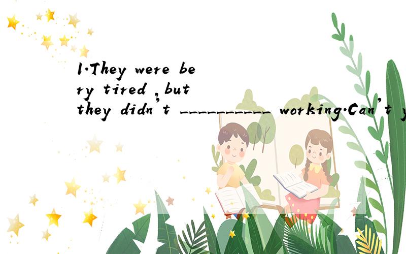 1.They were bery tired ,but they didn't __________ working.Can't you see the t______ sign?It says ...