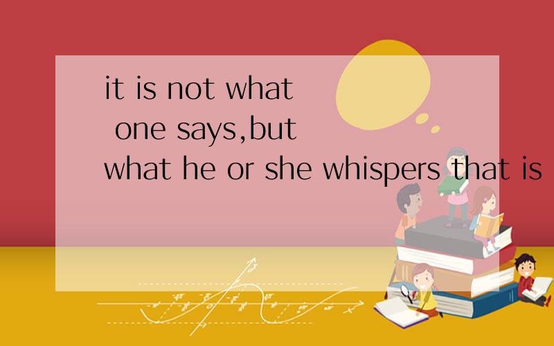 it is not what one says,but what he or she whispers that is important.这句话怎么解释