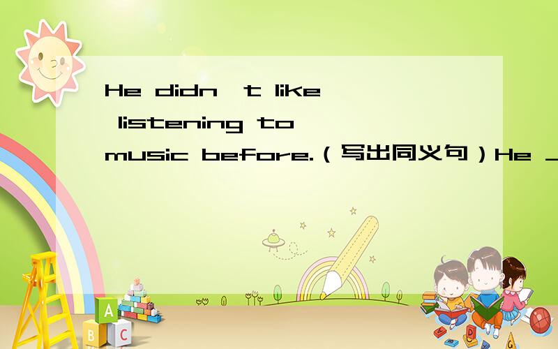 He didn`t like listening to music before.（写出同义句）He ___ ___ to ____ listening to music.