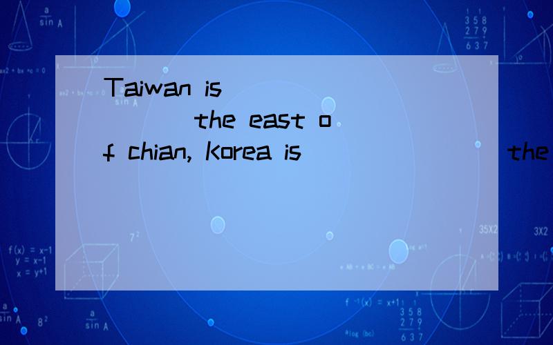 Taiwan is _______ the east of chian, Korea is _______ the northwest of China.A.to  in     B. in  on    C.on  to    D.at  on  选什么?为什么?需要详细解释.台湾和中国面积接壤吗?韩国和中国接壤吗?感觉没有正确答案呢?