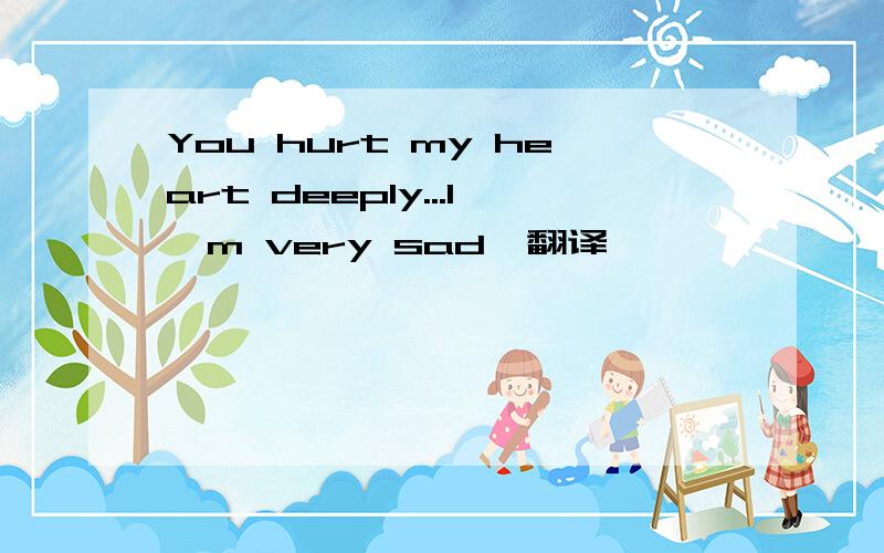 You hurt my heart deeply...I'm very sad,翻译