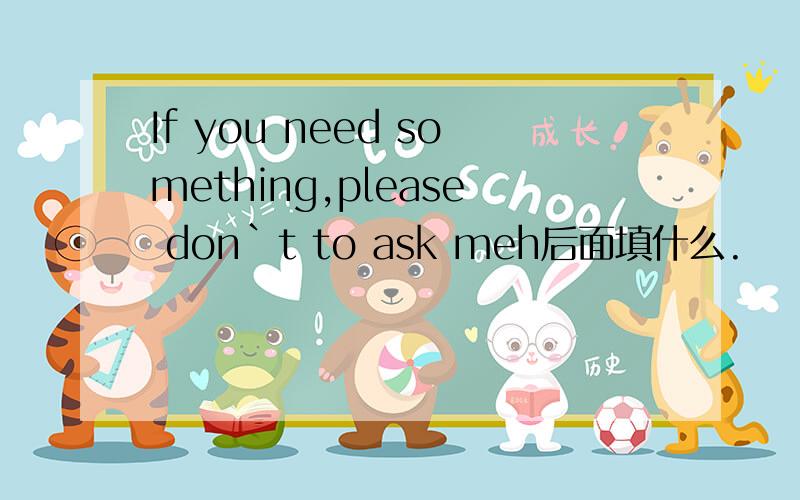 If you need something,please don`t to ask meh后面填什么.