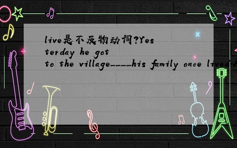 live是不及物动词?Yesterday he got to the village____his family once lived.A.that B.which C.when D.where句子成分是什么?live作及物动词还是不及物动词?