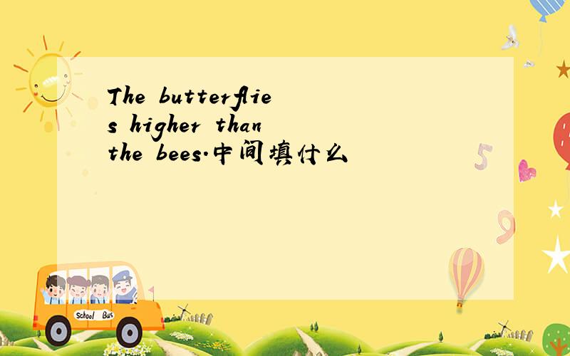 The butterflies higher than the bees.中间填什么