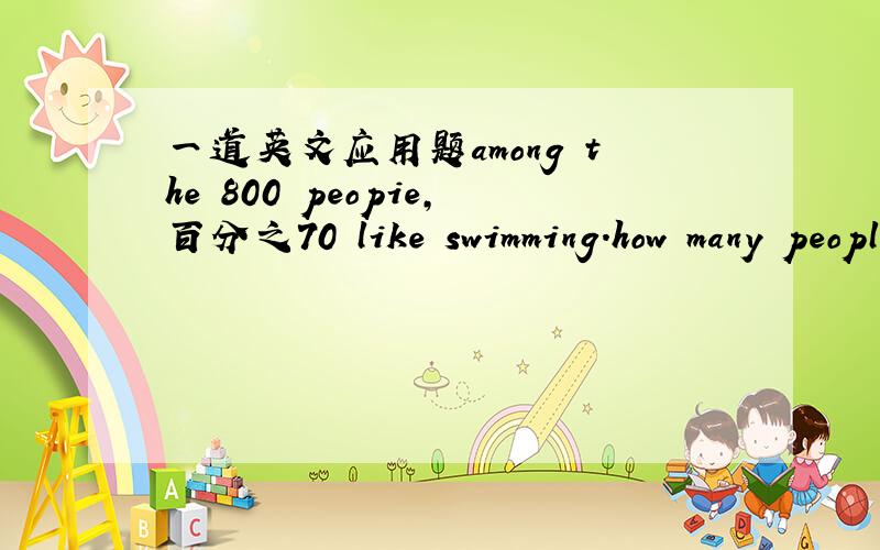 一道英文应用题among the 800 peopie,百分之70 like swimming.how many people like swimming思路