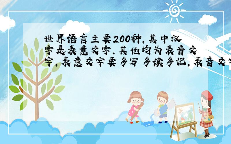 世界语言主要200种,其中汉字是表意文字,其他均为表音文字,表意文字要多写多读多记,表音文字要多听多世界语言主要200种，其中汉字是表意文字，其他均为表音文字，表意文字要多写多读多