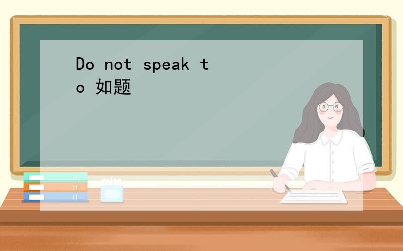Do not speak to 如题