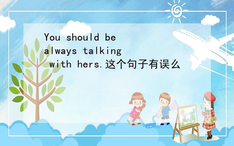 You should be always talking with hers.这个句子有误么