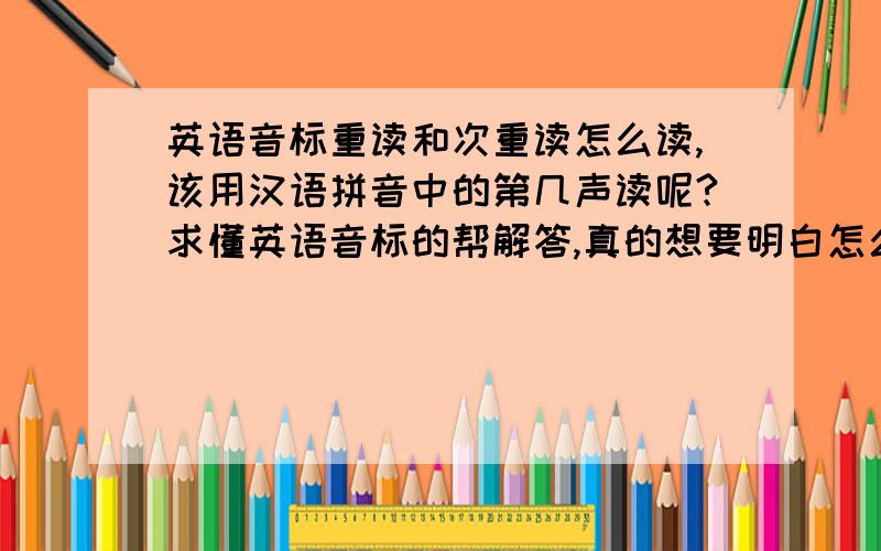 英语音标重读和次重读怎么读,该用汉语拼音中的第几声读呢?求懂英语音标的帮解答,真的想要明白怎么读音标的重读和次重读.