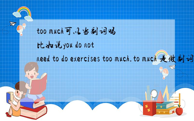 too much可以当副词吗比如说you do not need to do exercises too much.to much 是做副词用的吗
