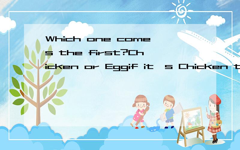 Which one comes the first?Chicken or Eggif it's Chicken then where they came from?if it's Egg then where they came from?