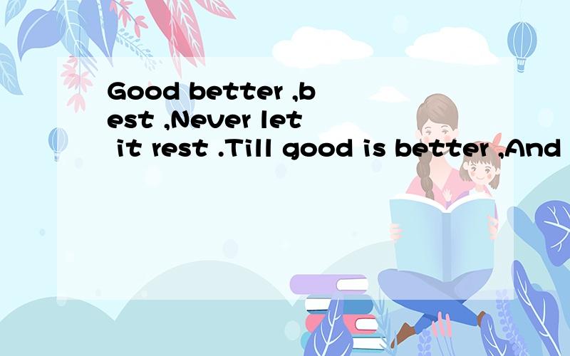 Good better ,best ,Never let it rest .Till good is better ,And better best