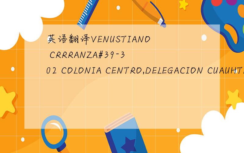 英语翻译VENUSTIANO CRRRANZA#39-302 COLONIA CENTRO,DELEGACION CUAUHTEMOCC.P.06000 ,MEXICO D.F.这个墨西哥地址怎么翻译?
