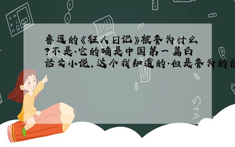 鲁迅的《狂人日记》被誉为什么?不是.它的确是中国第一篇白话文小说,这个我知道的.但是誉为的话,不太合适了吧
