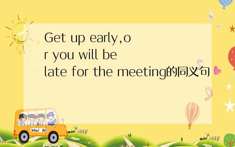 Get up early,or you will be late for the meeting的同义句