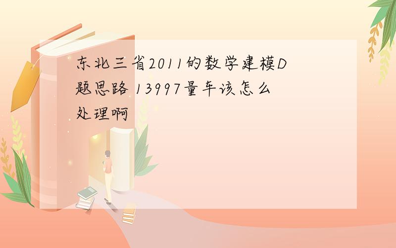 东北三省2011的数学建模D题思路 13997量车该怎么处理啊