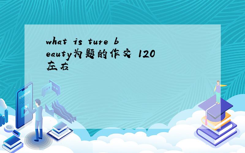 what is ture beauty为题的作文 120左右