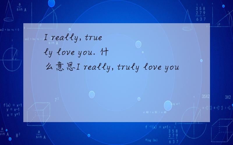I really, truely love you. 什么意思I really, truly love you