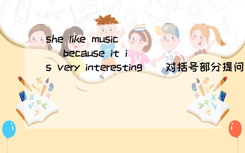 she like music （because it is very interesting）（对括号部分提问）